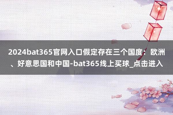 2024bat365官网入口假定存在三个国度：欧洲、好意思国和中国-bat365线上买球_点击进入