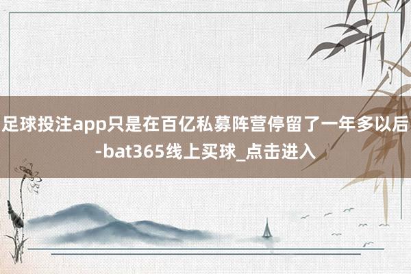 足球投注app只是在百亿私募阵营停留了一年多以后-bat365线上买球_点击进入