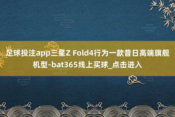 足球投注app三星Z Fold4行为一款昔日高端旗舰机型-bat365线上买球_点击进入