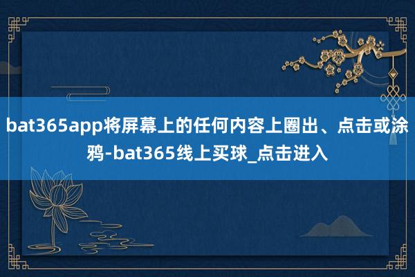 bat365app将屏幕上的任何内容上圈出、点击或涂鸦-bat365线上买球_点击进入