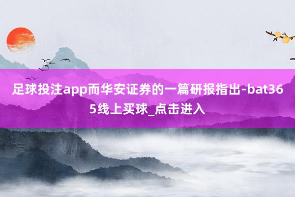 足球投注app而华安证券的一篇研报指出-bat365线上买球_点击进入