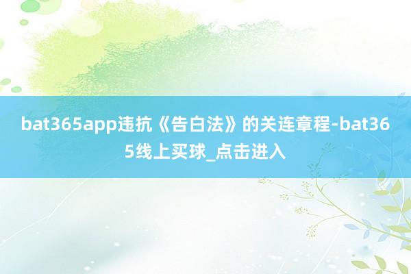 bat365app违抗《告白法》的关连章程-bat365线上买球_点击进入