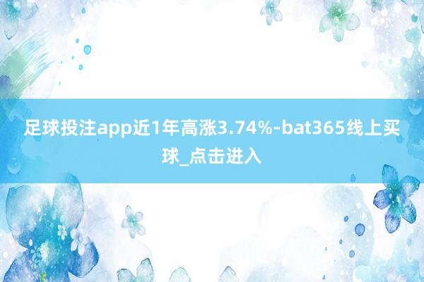 足球投注app近1年高涨3.74%-bat365线上买球_点击进入