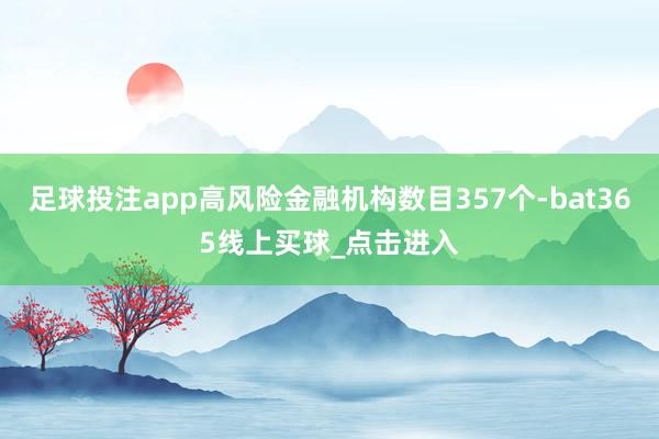 足球投注app高风险金融机构数目357个-bat365线上买球_点击进入 足球投注app高风险金融机构数目357个-bat365线上买球_点击进入