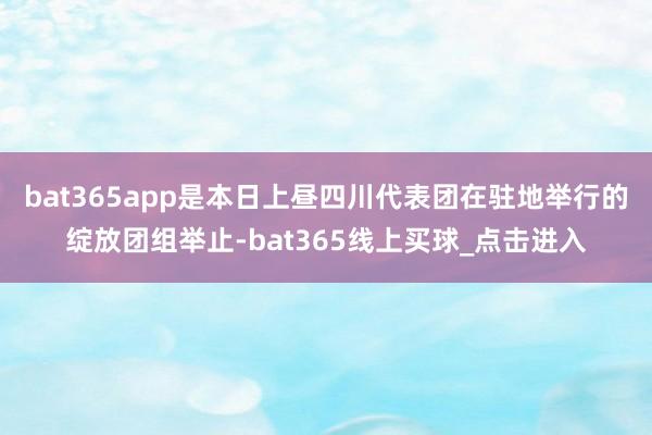bat365app是本日上昼四川代表团在驻地举行的绽放团组举止-bat365线上买球_点击进入 bat365app是本日上昼四川代表团在驻地举行的绽放团组举止-bat365线上买球_点击进入