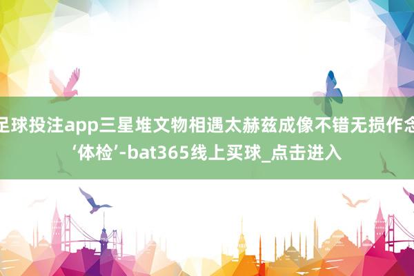 足球投注app三星堆文物相遇太赫兹成像不错无损作念‘体检’-bat365线上买球_点击进入 足球投注app三星堆文物相遇太赫兹成像不错无损作念‘体检’-bat365线上买球_点击进入