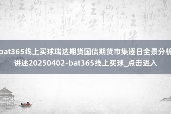 bat365线上买球瑞达期货国债期货市集逐日全景分析讲述20250402-bat365线上买球_点击进入