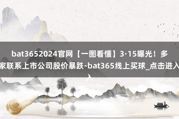 bat3652024官网【一图看懂】3·15曝光！多家联系上市公司股价暴跌-bat365线上买球_点击进入