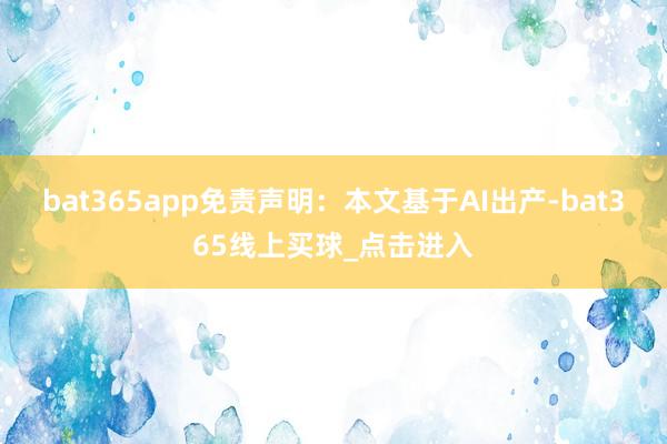 bat365app免责声明：本文基于AI出产-bat365线上买球_点击进入