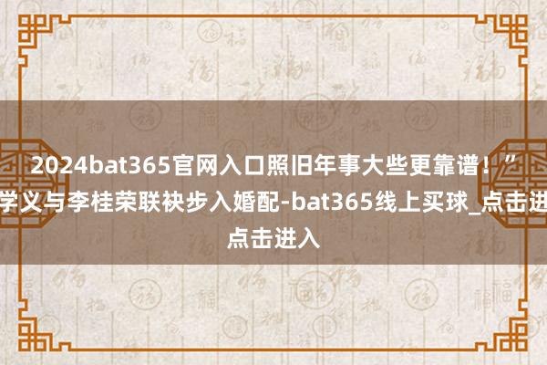 2024bat365官网入口照旧年事大些更靠谱！”宋学义与李桂荣联袂步入婚配-bat365线上买球_点击进入