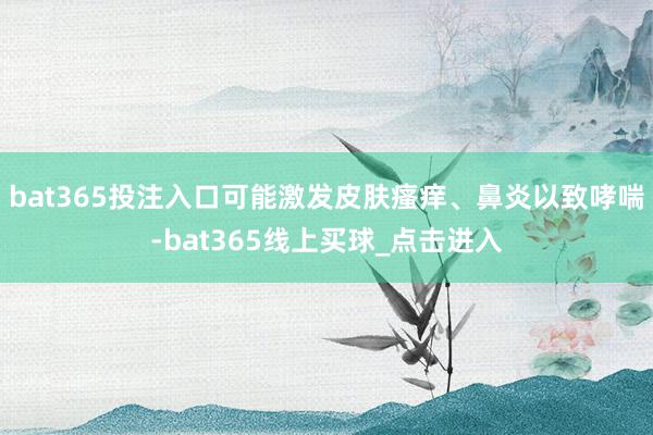 bat365投注入口可能激发皮肤瘙痒、鼻炎以致哮喘-bat365线上买球_点击进入