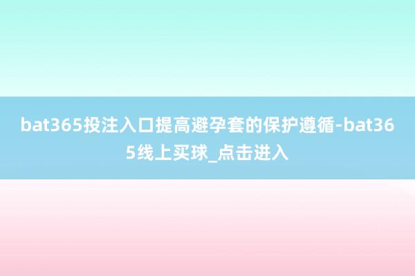 bat365投注入口提高避孕套的保护遵循-bat365线上买球_点击进入