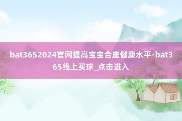 bat3652024官网提高宝宝合座健康水平-bat365线上买球_点击进入