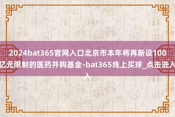 2024bat365官网入口北京市本年将再新设100亿元限制的医药并购基金-bat365线上买球_点击进入 2024bat365官网入口北京市本年将再新设100亿元限制的医药并购基金-bat365线上买球_点击进入