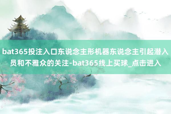 bat365投注入口东说念主形机器东说念主引起潜入员和不雅众的关注-bat365线上买球_点击进入 bat365投注入口东说念主形机器东说念主引起潜入员和不雅众的关注-bat365线上买球_点击进入