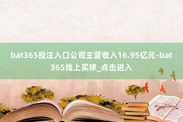 bat365投注入口公司主营收入16.95亿元-bat365线上买球_点击进入