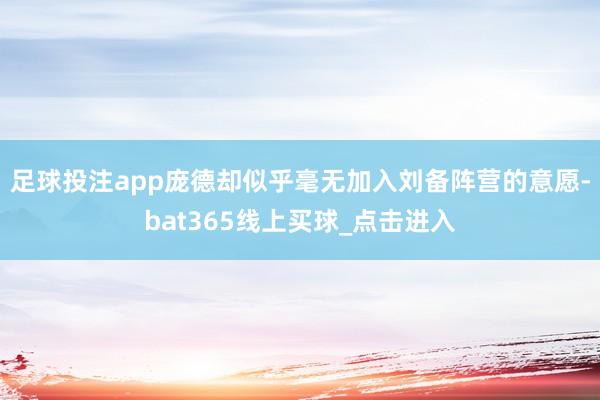足球投注app庞德却似乎毫无加入刘备阵营的意愿-bat365线上买球_点击进入 足球投注app庞德却似乎毫无加入刘备阵营的意愿-bat365线上买球_点击进入