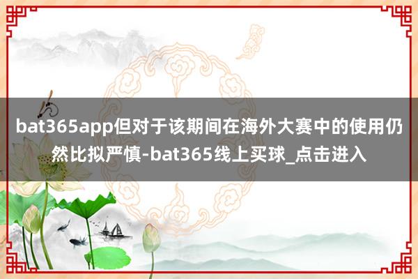 bat365app但对于该期间在海外大赛中的使用仍然比拟严慎-bat365线上买球_点击进入