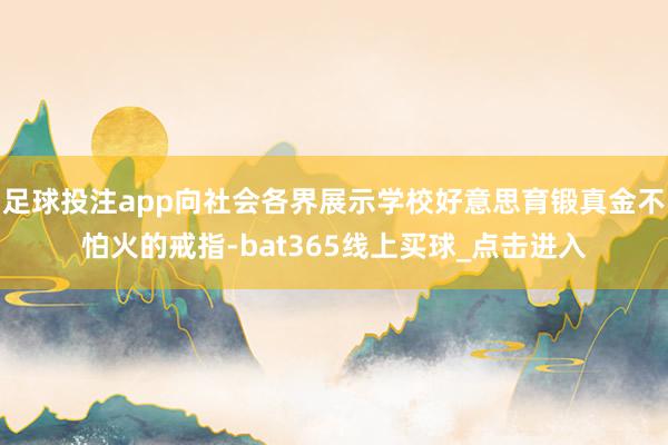 足球投注app向社会各界展示学校好意思育锻真金不怕火的戒指-bat365线上买球_点击进入 足球投注app向社会各界展示学校好意思育锻真金不怕火的戒指-bat365线上买球_点击进入