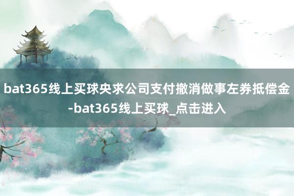 bat365线上买球央求公司支付撤消做事左券抵偿金-bat365线上买球_点击进入