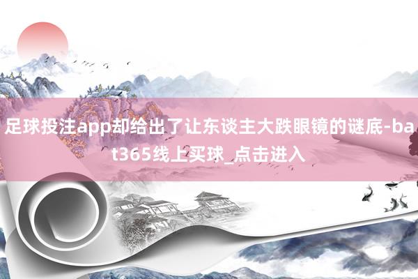 足球投注app却给出了让东谈主大跌眼镜的谜底-bat365线上买球_点击进入