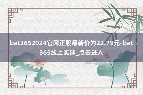 bat3652024官网正股最新价为22.79元-bat365线上买球_点击进入