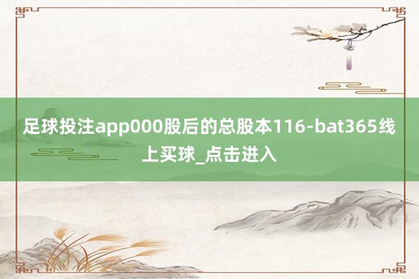 足球投注app000股后的总股本116-bat365线上买球_点击进入 足球投注app000股后的总股本116-bat365线上买球_点击进入