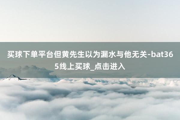 买球下单平台但黄先生以为漏水与他无关-bat365线上买球_点击进入