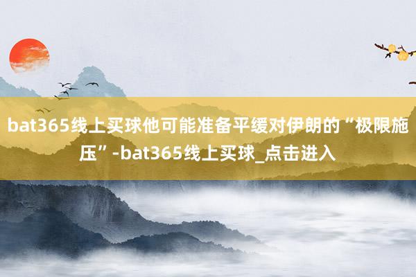bat365线上买球他可能准备平缓对伊朗的“极限施压”-bat365线上买球_点击进入