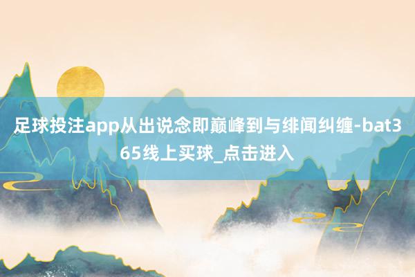 足球投注app从出说念即巅峰到与绯闻纠缠-bat365线上买球_点击进入