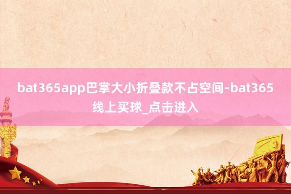 bat365app巴掌大小折叠款不占空间-bat365线上买球_点击进入 bat365app巴掌大小折叠款不占空间-bat365线上买球_点击进入