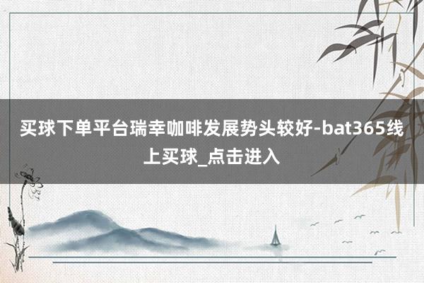 买球下单平台瑞幸咖啡发展势头较好-bat365线上买球_点击进入 买球下单平台瑞幸咖啡发展势头较好-bat365线上买球_点击进入