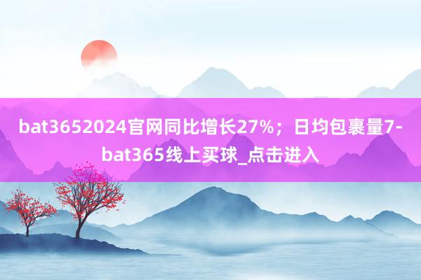 bat3652024官网同比增长27%；日均包裹量7-bat365线上买球_点击进入