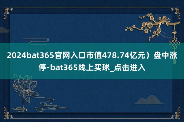 2024bat365官网入口市值478.74亿元)盘中涨停-bat365线上买球_点击进入 2024bat365官网入口市值478.74亿元)盘中涨停-bat365线上买球_点击进入