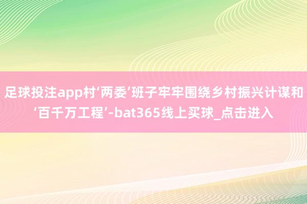 足球投注app村‘两委’班子牢牢围绕乡村振兴计谋和‘百千万工程’-bat365线上买球_点击进入