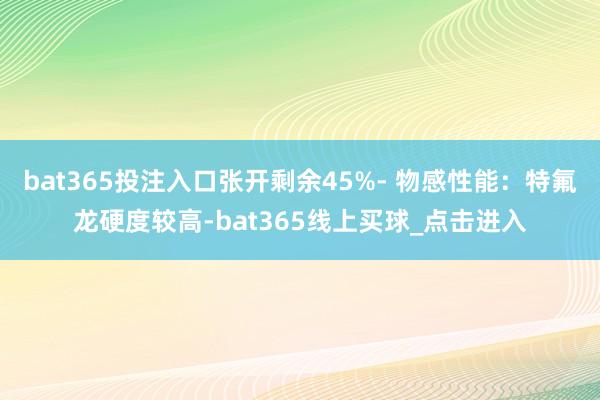 bat365投注入口张开剩余45%- 物感性能:特氟龙硬度较高-bat365线上买球_点击进入 bat365投注入口张开剩余45%- 物感性能:特氟龙硬度较高-bat365线上买球_点击进入