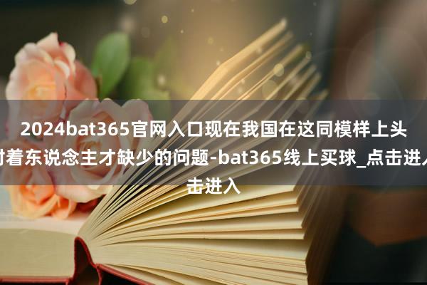 2024bat365官网入口现在我国在这同模样上头对着东说念主才缺少的问题-bat365线上买球_点击进入