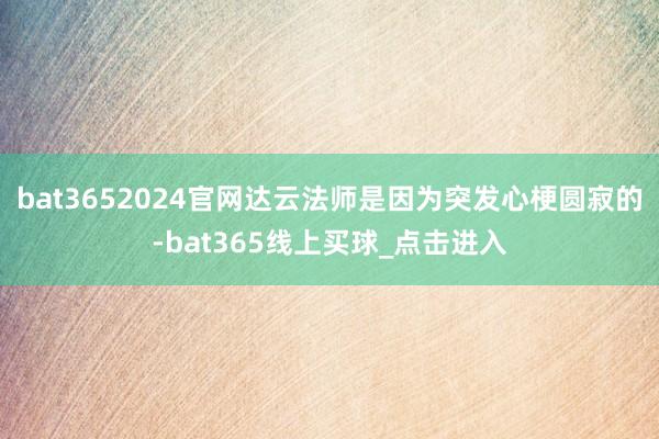 bat3652024官网达云法师是因为突发心梗圆寂的-bat365线上买球_点击进入