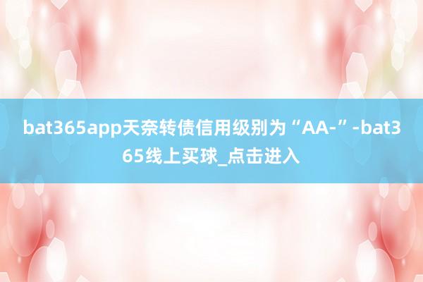 bat365app天奈转债信用级别为“AA-”-bat365线上买球_点击进入