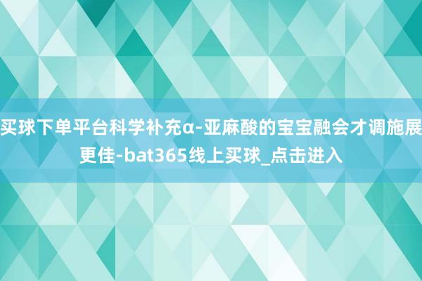 买球下单平台科学补充α-亚麻酸的宝宝融会才调施展更佳-bat365线上买球_点击进入