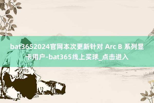 bat3652024官网本次更新针对 Arc B 系列显卡用户-bat365线上买球_点击进入