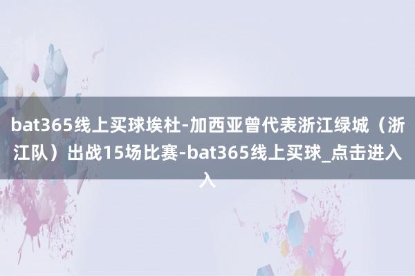 bat365线上买球埃杜-加西亚曾代表浙江绿城（浙江队）出战15场比赛-bat365线上买球_点击进入