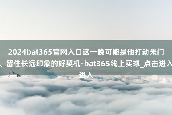 2024bat365官网入口这一晚可能是他打动朱门、留住长远印象的好契机-bat365线上买球_点击进入