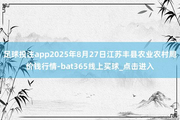 足球投注app2025年8月27日江苏丰县农业农村局价钱行情-bat365线上买球_点击进入