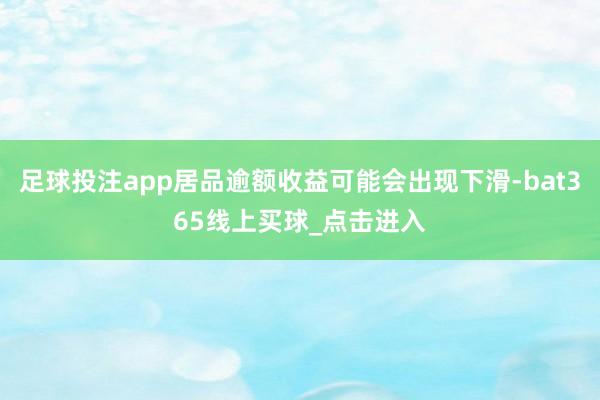 足球投注app居品逾额收益可能会出现下滑-bat365线上买球_点击进入