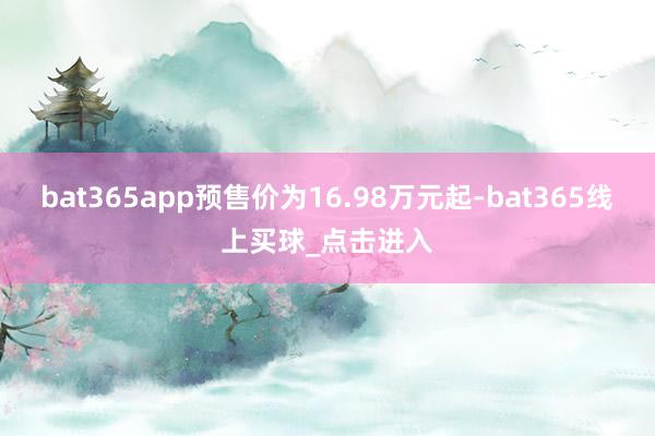 bat365app预售价为16.98万元起-bat365线上买球_点击进入
