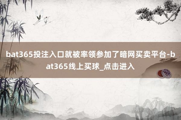 bat365投注入口就被率领参加了暗网买卖平台-bat365线上买球_点击进入