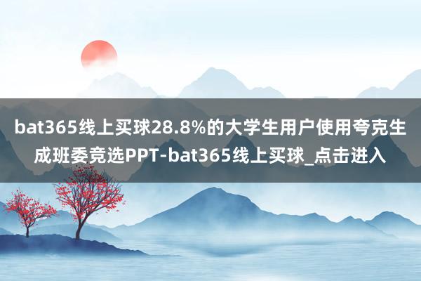 bat365线上买球28.8%的大学生用户使用夸克生成班委竞选PPT-bat365线上买球_点击进入