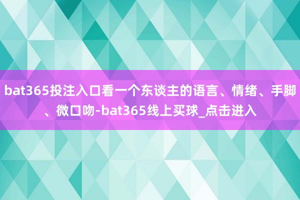 bat365投注入口看一个东谈主的语言、情绪、手脚、微口吻-bat365线上买球_点击进入 bat365投注入口看一个东谈主的语言、情绪、手脚、微口吻-bat365线上买球_点击进入