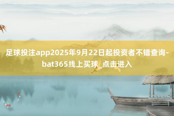 足球投注app2025年9月22日起投资者不错查询-bat365线上买球_点击进入